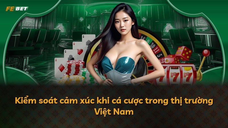 Kiểm soát cảm xúc khi cá cược trong thị trường Việt Nam