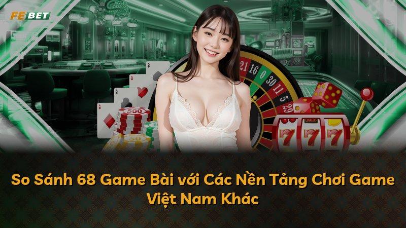 So Sánh 68 Game Bài với Các Nền Tảng Chơi Game Việt Nam Khác