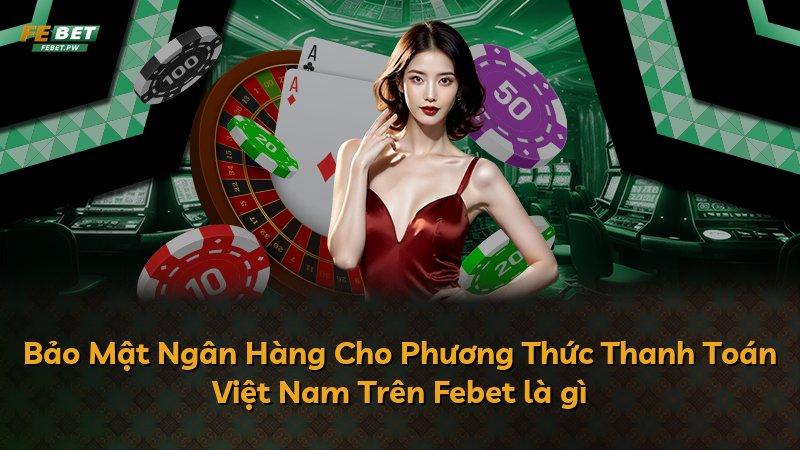 Bảo Mật Ngân Hàng Cho Phương Thức Thanh Toán Việt Nam Trên Febet là gì