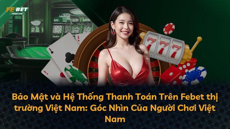 Bảo Mật và Hệ Thống Thanh Toán Trên Febet thị trường Việt Nam: Góc Nhìn Của Người Chơi Việt Nam