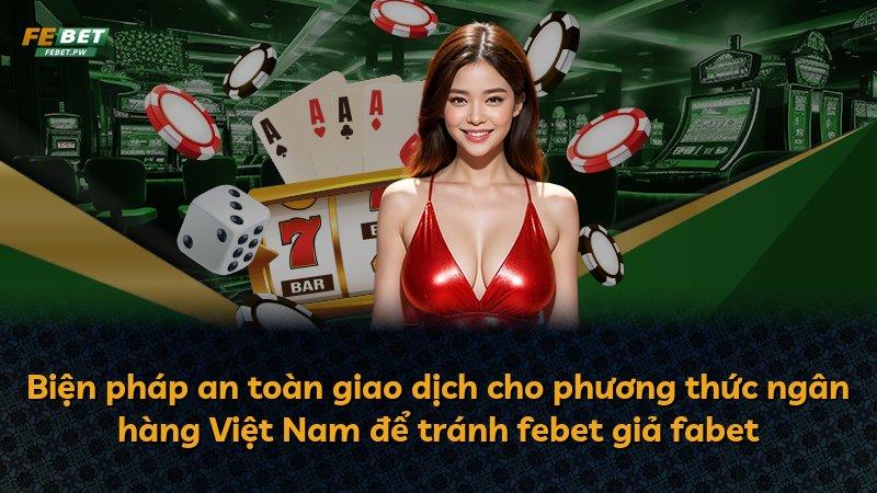 Biện pháp an toàn giao dịch cho phương thức ngân hàng Việt Nam để tránh febet giả fabet