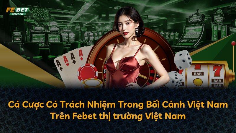 Cá Cược Có Trách Nhiệm Trong Bối Cảnh Việt Nam Trên Febet thị trường Việt Nam