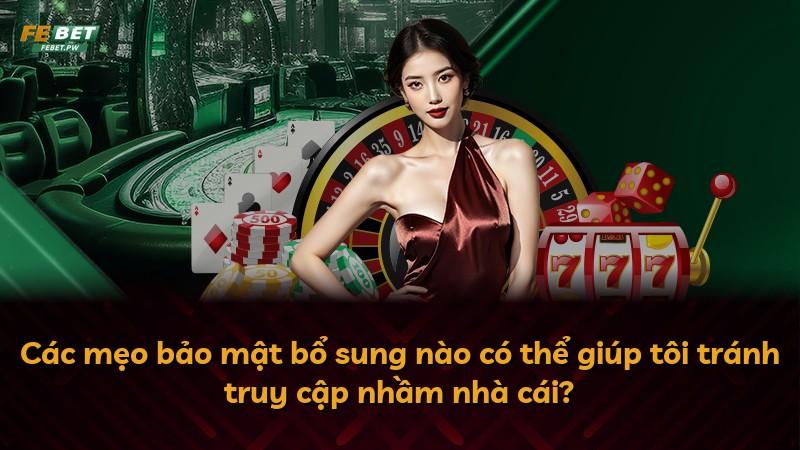 Các mẹo bảo mật bổ sung nào có thể giúp tôi tránh truy cập nhầm nhà cái?