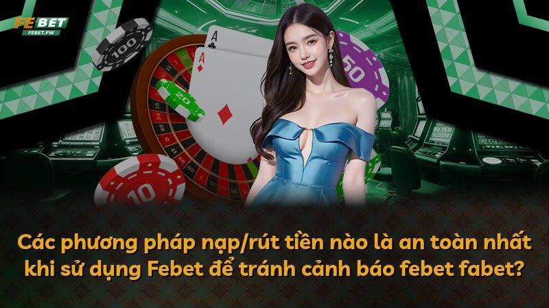 Các phương pháp nạp/rút tiền nào là an toàn nhất khi sử dụng Febet để tránh cảnh báo febet fabet?