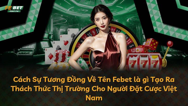 Cách Sự Tương Đồng Về Tên Febet là gì Tạo Ra Thách Thức Thị Trường Cho Người Đặt Cược Việt Nam