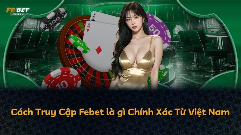 Cách Truy Cập Febet là gì Chính Xác Từ Việt Nam