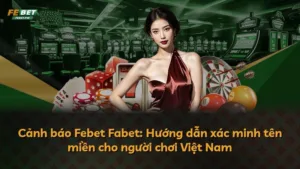 Cảnh báo Febet Fabet: Hướng dẫn xác minh tên miền cho người chơi Việt Nam