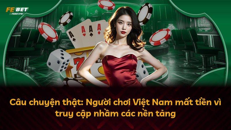 Câu chuyện thật: Người chơi Việt Nam mất tiền vì truy cập nhầm các nền tảng