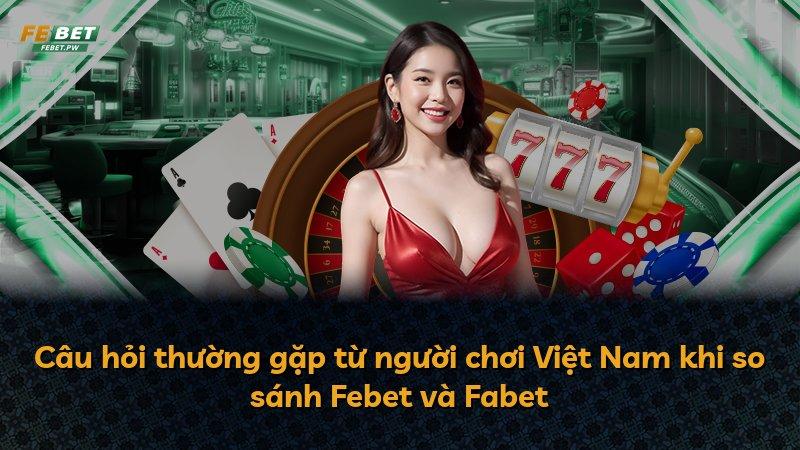 Câu hỏi thường gặp từ người chơi Việt Nam khi so sánh Febet và Fabet