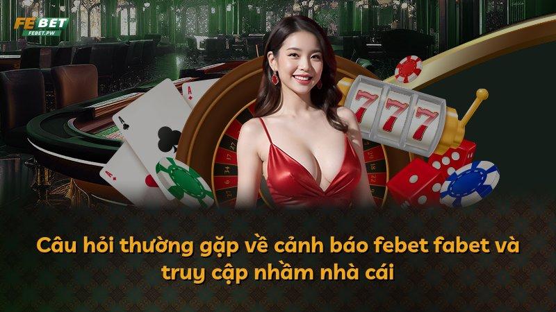 Câu hỏi thường gặp về cảnh báo febet fabet và truy cập nhầm nhà cái