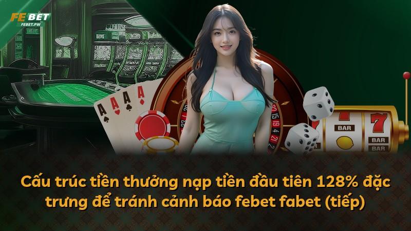 Cấu trúc tiền thưởng nạp tiền đầu tiên 128% đặc trưng để tránh cảnh báo febet fabet (tiếp)