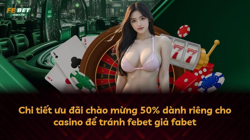 Chi tiết ưu đãi chào mừng 50% dành riêng cho casino để tránh febet giả fabet