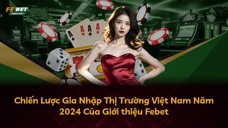 Chiến Lược Gia Nhập Thị Trường Việt Nam Năm 2024 Của Giới thiệu Febet