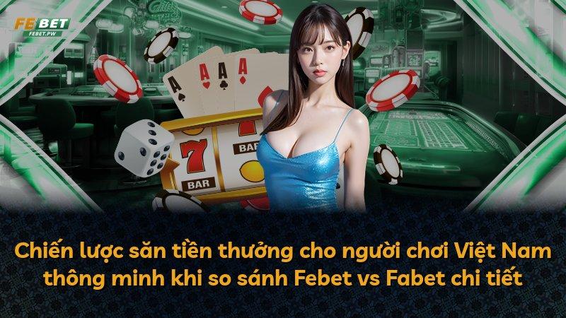 Chiến lược săn tiền thưởng cho người chơi Việt Nam thông minh khi so sánh Febet vs Fabet chi tiết