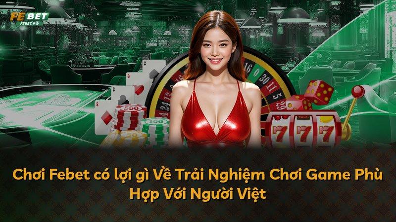 Chơi Febet có lợi gì Về Trải Nghiệm Chơi Game Phù Hợp Với Người Việt