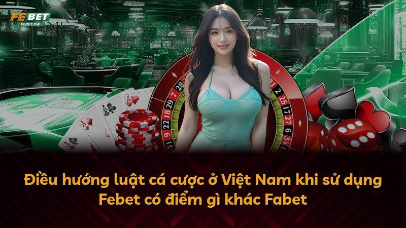 Điều hướng luật cá cược ở Việt Nam khi sử dụng Febet có điểm gì khác Fabet