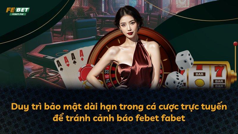 Duy trì bảo mật dài hạn trong cá cược trực tuyến để tránh cảnh báo febet fabet
