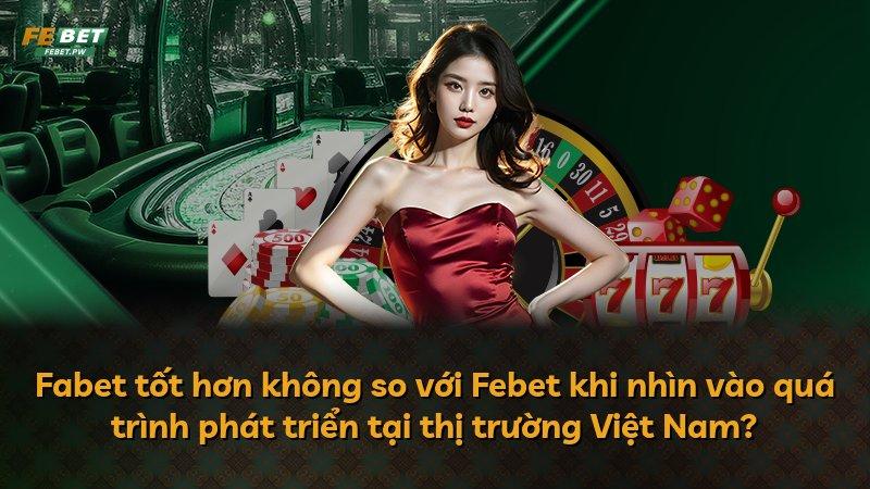 Fabet tốt hơn không so với Febet khi nhìn vào quá trình phát triển tại thị trường Việt Nam?