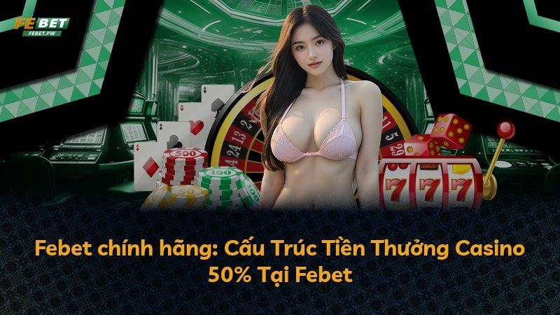 Febet chính hãng: Cấu Trúc Tiền Thưởng Casino 50% Tại Febet