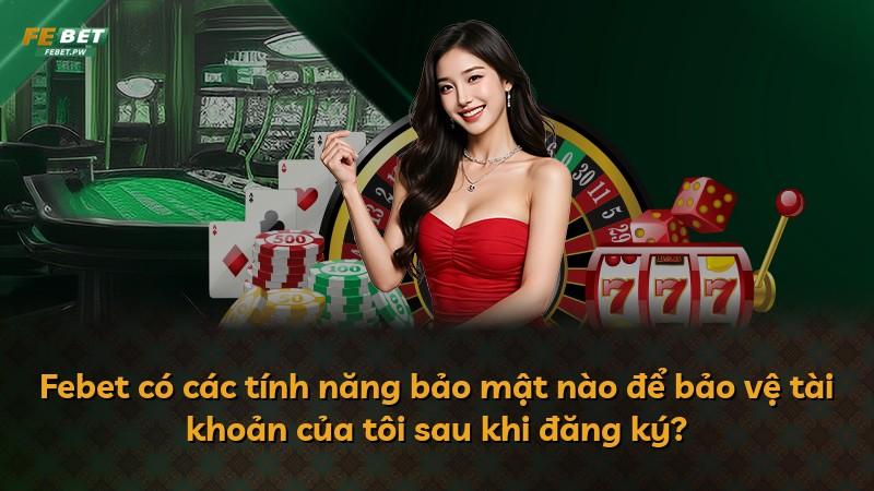 Febet có các tính năng bảo mật nào để bảo vệ tài khoản của tôi sau khi đăng ký?