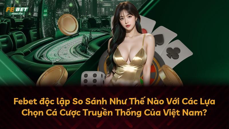 Febet độc lập So Sánh Như Thế Nào Với Các Lựa Chọn Cá Cược Truyền Thống Của Việt Nam?