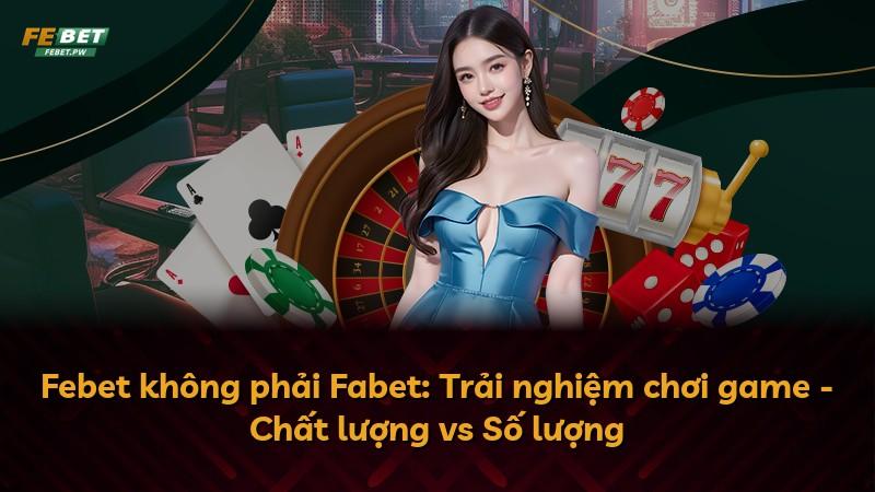 Febet không phải Fabet: Trải nghiệm chơi game - Chất lượng vs Số lượng