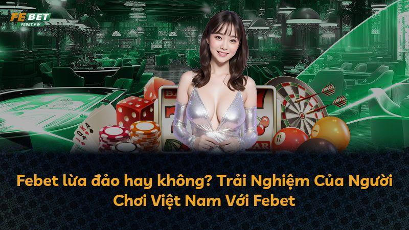 Febet lừa đảo hay không? Trải Nghiệm Của Người Chơi Việt Nam Với Febet