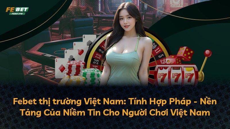 Febet thị trường Việt Nam: Tính Hợp Pháp - Nền Tảng Của Niềm Tin Cho Người Chơi Việt Nam