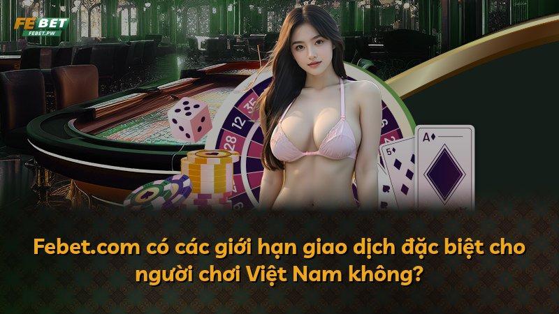 Febet.com có các giới hạn giao dịch đặc biệt cho người chơi Việt Nam không?