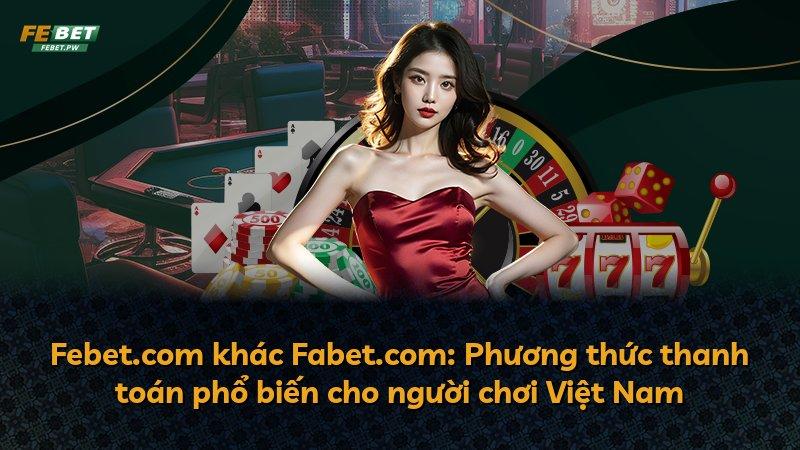 Febet.com khác Fabet.com: Phương thức thanh toán phổ biến cho người chơi Việt Nam