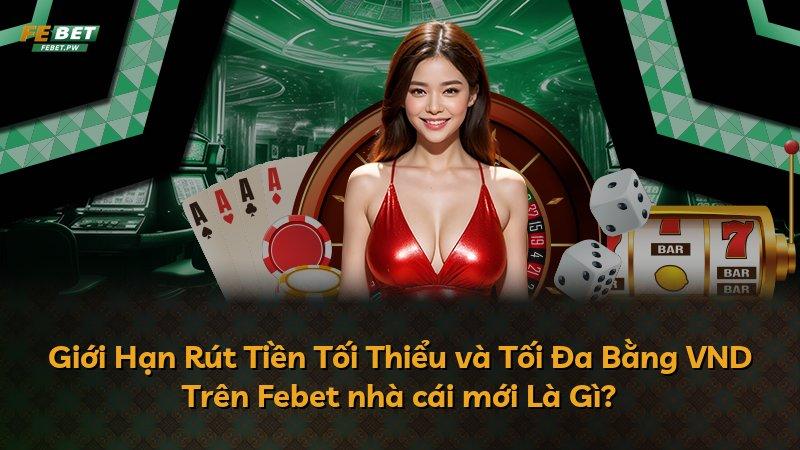 Giới Hạn Rút Tiền Tối Thiểu và Tối Đa Bằng VND Trên Febet nhà cái mới Là Gì?