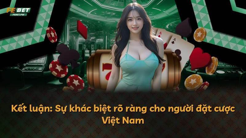 Kết luận: Sự khác biệt rõ ràng cho người đặt cược Việt Nam