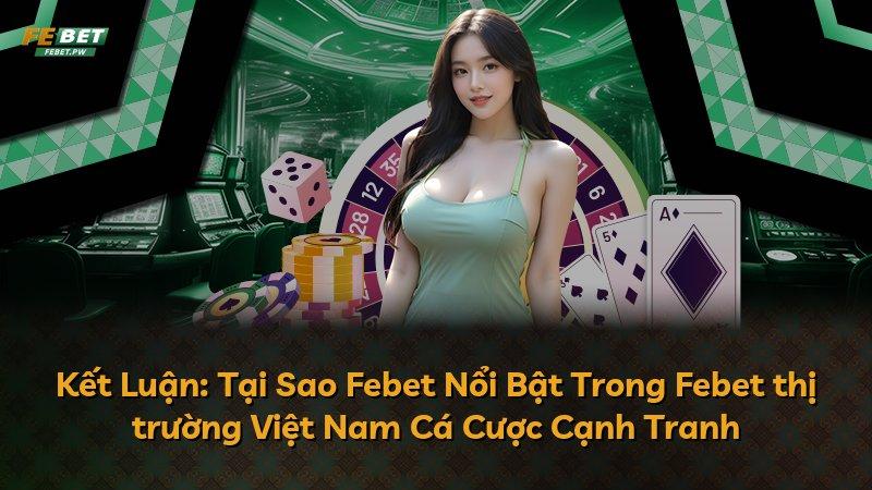 Kết Luận: Tại Sao Febet Nổi Bật Trong Febet thị trường Việt Nam Cá Cược Cạnh Tranh