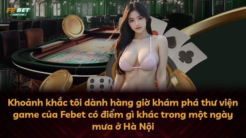 Khoảnh khắc tôi dành hàng giờ khám phá thư viện game của Febet có điểm gì khác trong một ngày mưa ở Hà Nội