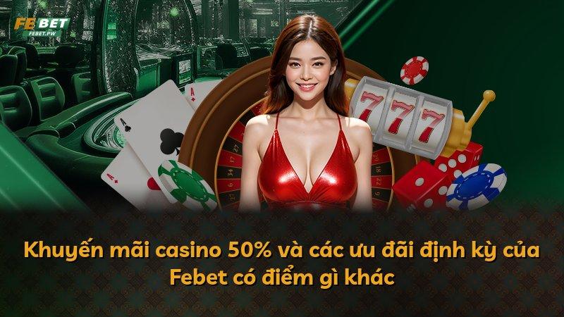 Khuyến mãi casino 50% và các ưu đãi định kỳ của Febet có điểm gì khác