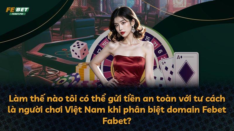 Làm thế nào tôi có thể gửi tiền an toàn với tư cách là người chơi Việt Nam khi phân biệt domain Febet Fabet?