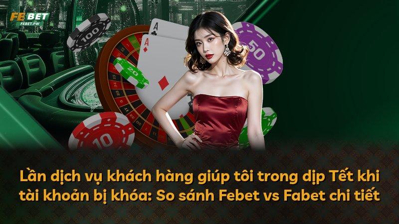 Lần dịch vụ khách hàng giúp tôi trong dịp Tết khi tài khoản bị khóa: So sánh Febet vs Fabet chi tiết