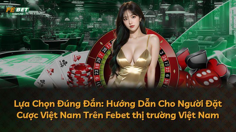 Lựa Chọn Đúng Đắn: Hướng Dẫn Cho Người Đặt Cược Việt Nam Trên Febet thị trường Việt Nam