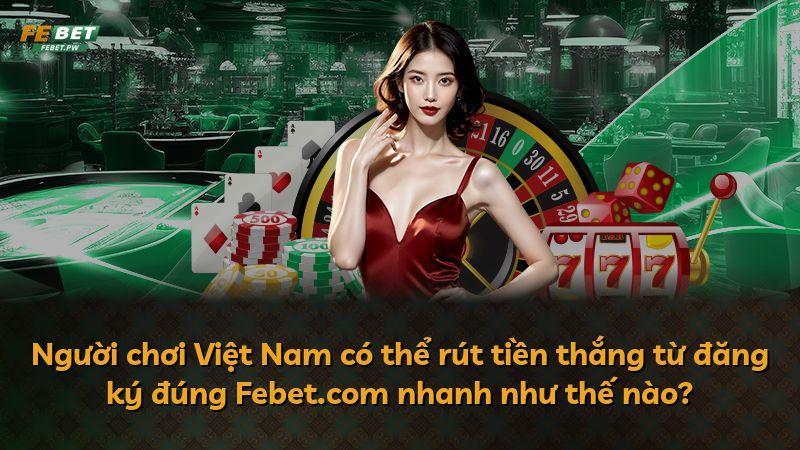 Người chơi Việt Nam có thể rút tiền thắng từ đăng ký đúng Febet.com nhanh như thế nào?