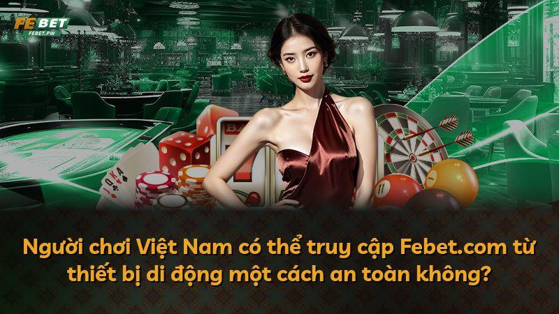 Người chơi Việt Nam có thể truy cập Febet.com từ thiết bị di động một cách an toàn không?
