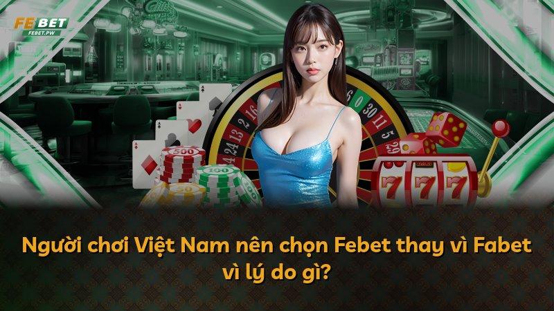 Người chơi Việt Nam nên chọn Febet thay vì Fabet vì lý do gì?