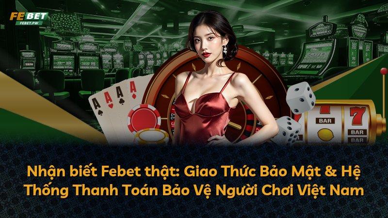 Nhận biết Febet thật: Giao Thức Bảo Mật & Hệ Thống Thanh Toán Bảo Vệ Người Chơi Việt Nam