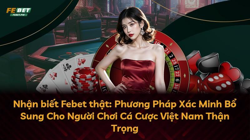 Nhận biết Febet thật: Phương Pháp Xác Minh Bổ Sung Cho Người Chơi Cá Cược Việt Nam Thận Trọng