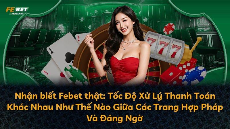 Nhận biết Febet thật: Tốc Độ Xử Lý Thanh Toán Khác Nhau Như Thế Nào Giữa Các Trang Hợp Pháp Và Đáng Ngờ
