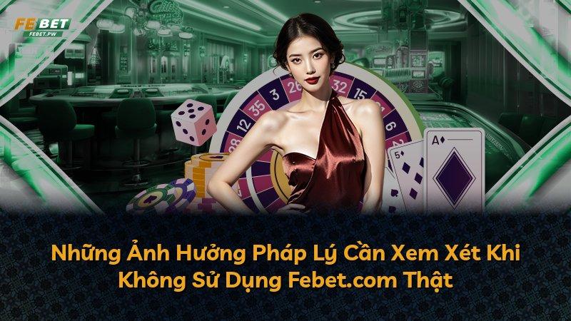 Những Ảnh Hưởng Pháp Lý Cần Xem Xét Khi Không Sử Dụng Febet.com Thật