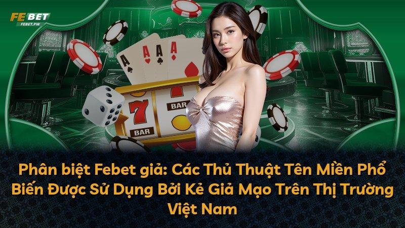 Phân biệt Febet giả: Các Thủ Thuật Tên Miền Phổ Biến Được Sử Dụng Bởi Kẻ Giả Mạo Trên Thị Trường Việt Nam