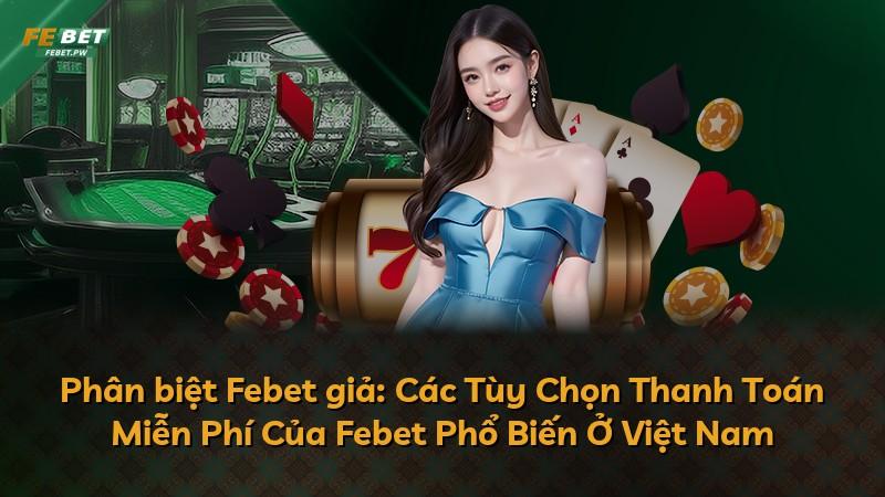 Phân biệt Febet giả: Các Tùy Chọn Thanh Toán Miễn Phí Của Febet Phổ Biến Ở Việt Nam