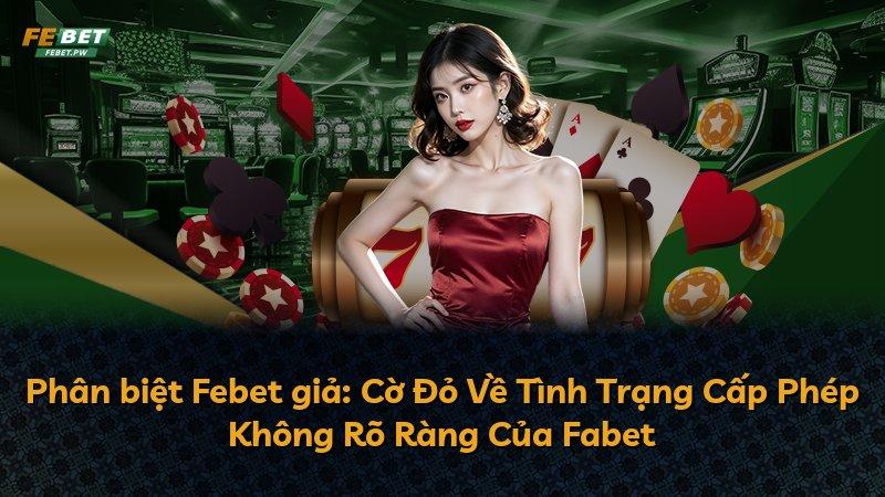Phân biệt Febet giả: Cờ Đỏ Về Tình Trạng Cấp Phép Không Rõ Ràng Của Fabet
