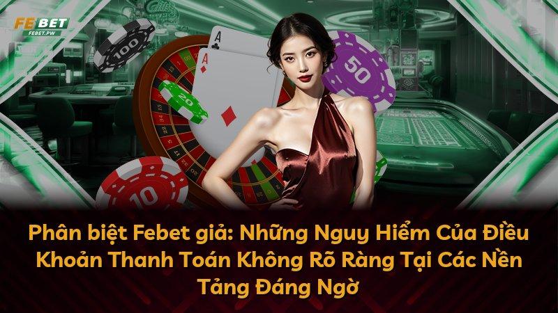 Phân biệt Febet giả: Những Nguy Hiểm Của Điều Khoản Thanh Toán Không Rõ Ràng Tại Các Nền Tảng Đáng Ngờ
