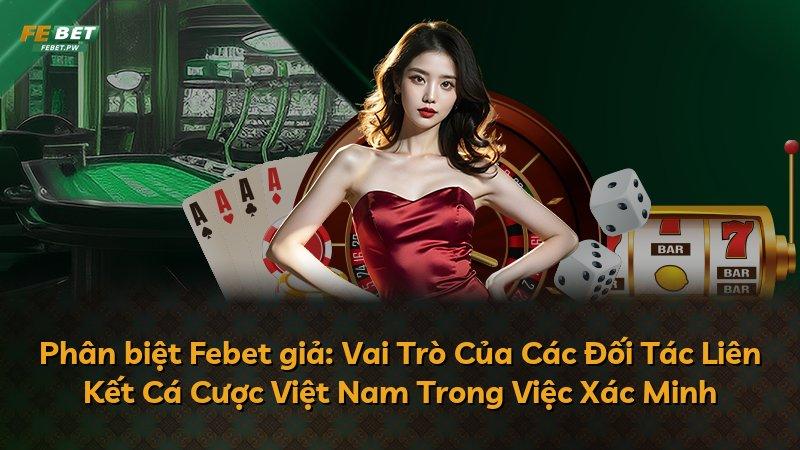 Phân biệt Febet giả: Vai Trò Của Các Đối Tác Liên Kết Cá Cược Việt Nam Trong Việc Xác Minh
